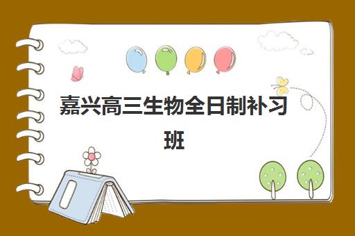 嘉兴高三生物全日制补习班机构用户满意度如何？2025年最新评测、各机构课程对比与科学选择指南