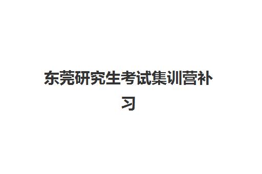 东莞研究生考试集训营补习机构培训机构有哪些学校好？2025年最新十大排名、各校特色解析与科学择校指南