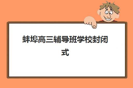 蚌埠高三辅导班学校封闭式集训营怎么样啊？2025年最新排名、教学模式与择校全指南