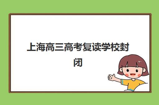 上海高三高考复读学校封闭式集训营有哪些？2025年最新权威排名与特色解析全指南