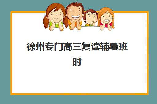 徐州专门高三复读辅导班时间2025具体时间如何查询？最新课程安排与报名指南