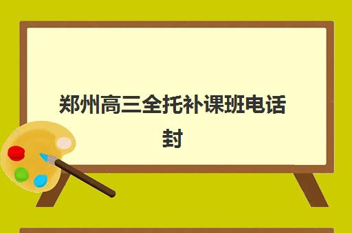 郑州高三全托补课班电话封闭式集训营地址电话如何查询？2025年最新联系方式、择校指南与避坑全攻略