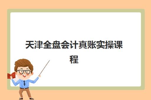 天津全盘会计真账实操课程辅导机构有哪些地方好？2025年Top5权威推荐、择校指南与实地考察全攻略