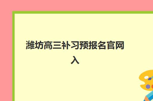 潍坊高三补习预报名官网入口在哪？2025年考点查询与择校全攻略
