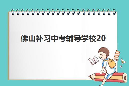 佛山补习中考辅导学校2025年要求多少分？附分数线预测、择校指南与备考攻略全解析