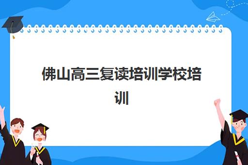 佛山高三复读培训学校培训机构哪家强些？2025年最新排名榜单、择校指南与成功案例全解析