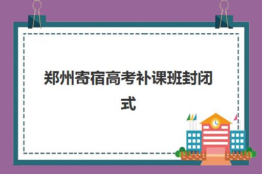 郑州寄宿高考补课班封闭式集训营有哪些学校？2025年最新头部机构盘点、择校指南与报读全攻略