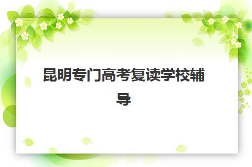 昆明专门高考复读学校辅导机构有哪些地方好？2025年最新十大权威排名与高性价比择校全攻略