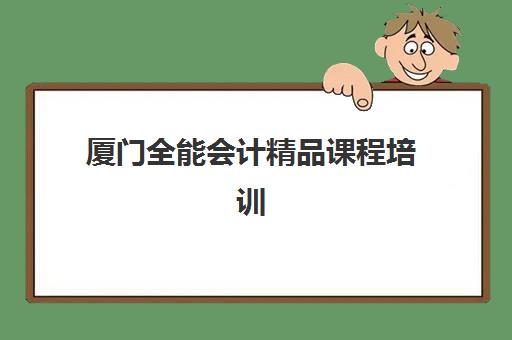 厦门全能会计精品课程培训班哪家好多少钱？2025年Top5机构对比、费用解析与择校指南
