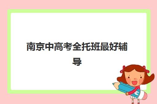南京中高考全托班最好辅导学校有哪些？2025年最新排名榜单、各校特色解析与择校指南