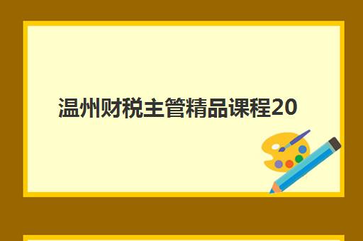 温州财税主管精品课程2025年考点有哪些？最新考纲解读、重点梳理与备考策略全攻略