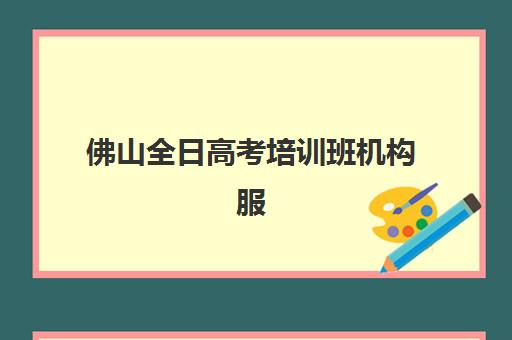 佛山全日高考培训班机构服务透明度报告：2025年最新评估标准与十大机构排名解析