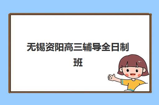 无锡资阳高三辅导全日制班报名确认时间是几号？2025年最新时间表与报名全攻略