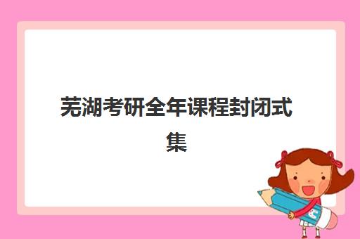 芜湖考研全年课程封闭式集训营有哪些机构可选？2025年五大实力机构对比与择校全攻略