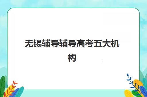 无锡辅导辅导高考五大机构用户推荐榜如何查询？2025年最新榜单解读与择校指南全解析