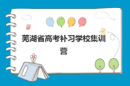 芜湖省高考补习学校集训营哪家口碑好一点？2025年最新口碑榜单、择校标准与成功案例全解析