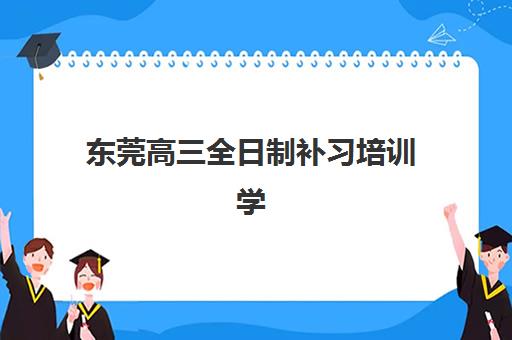 东莞高三全日制补习培训学校排名前十如何选择？2025年最新权威榜单与高性价比择校指南