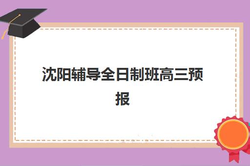 沈阳辅导全日制班高三预报名时间2026年如何查询?最新权威政策解读、报名流程详解与家长操作指南 沈阳辅导全日制班高三预报名时间2026年如何查询?最新权威政策解读、报名流程详解与家长操作指南