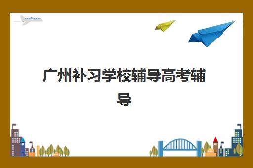 广州补习学校辅导高考辅导机构排名榜最新如何查询？2025年权威榜单、择校标准与成功案例全解析