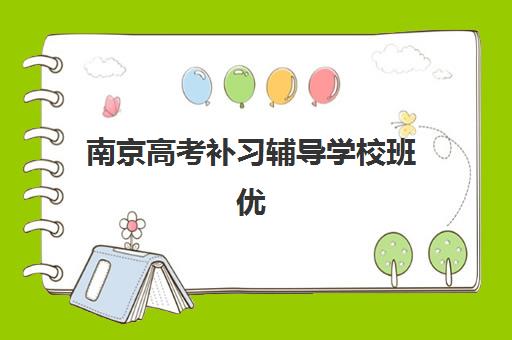 南京高考补习辅导学校班优质机构TOP5推荐有哪些？2025年最新权威排名、择校技巧与成功案例全解析