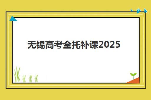 无锡高考全托补课2025年时间是多少？最新开学日程与报名时间全攻略