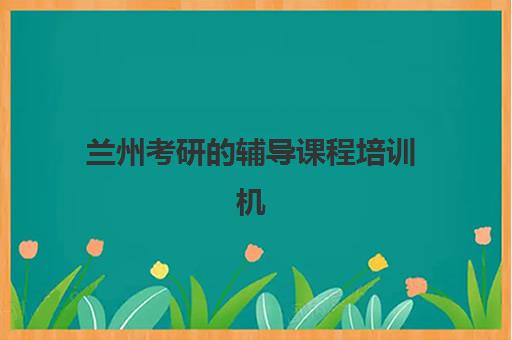 兰州考研的辅导课程培训机构哪家口碑比较好？2025年最新口碑榜单TOP5详细解读与择校指南