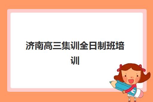 济南高三集训全日制班培训基地在哪个位置？2025年最新校区地址大全、选择指南与报名流程全解析