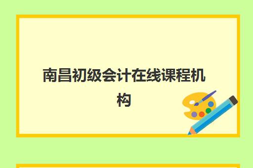 南昌初级会计在线课程机构服务竞争力报告如何解读？2025年最新排名与服务优劣分析