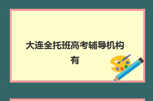大连全托班高考辅导机构有哪些学校好？2025年最新实力机构排名、择校指南与避坑全攻略