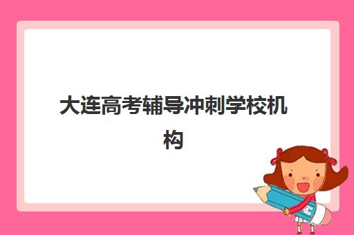 大连高考辅导冲刺学校机构哪家好？2025年最新实力排名、各校特色解析与科学择校全攻略