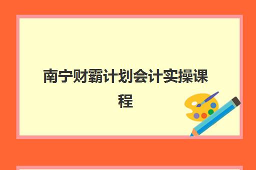 南宁财霸计划会计实操课程培训班哪家好多少钱？2025年最新课程费用、机构对比与选择指南
