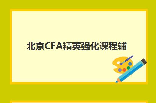 北京CFA精英强化课程辅导班哪个比较好一点？2025年顶尖机构师资对比、课程特色与择校全攻略