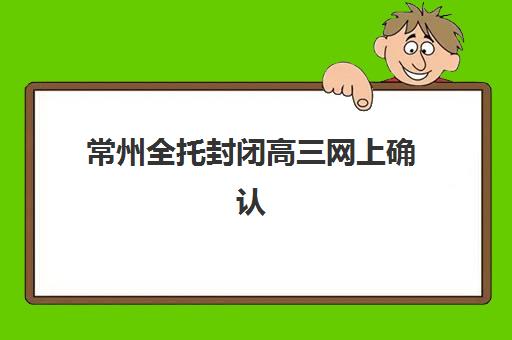 常州全托封闭高三网上确认时间2025如何安排？最新时间表、确认步骤与备考全指南