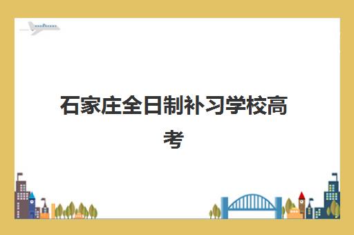 石家庄全日制补习学校高考最容易的大学有哪些？2025年升学率高的目标院校与提分策略解析