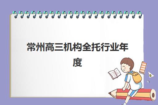 常州高三机构全托行业年度头部机构公示如何查询？2025年最新权威榜单与科学择校全指南