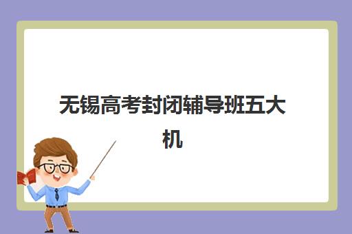 无锡高考封闭辅导班五大机构竞争力如何？2025年最新排名与择校全攻略