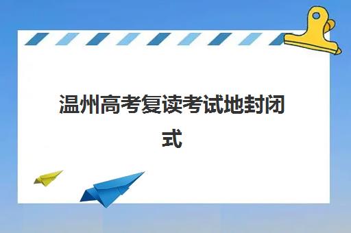 温州高考复读考试地封闭式集训营有哪些学校？2025年最新学校名单、择校指南与成功案例解析