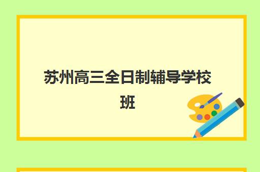 苏州高三全日制辅导学校班辅导班有哪些学校？2025年最新权威名单、择校标准与成功经验全解析