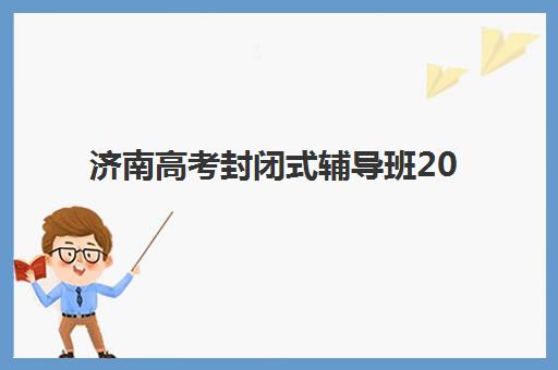 济南高考封闭式辅导班2025年时间是多少？最新各校开学日程、课程安排与报名全指南