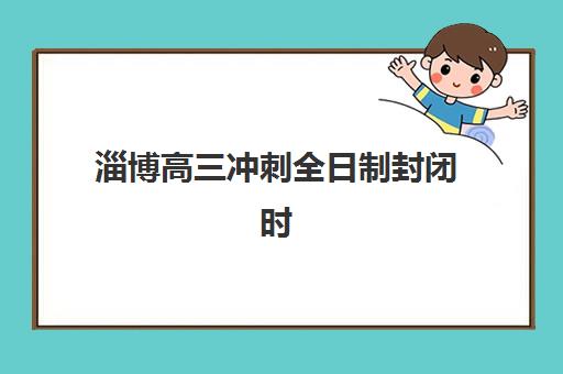 淄博高三冲刺全日制封闭时间2025年公布如何查询？最新权威时间节点与择校全指南
