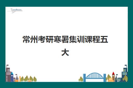常州考研寒暑集训课程五大机构用户推荐榜如何查？2025年最新价格对比与科学择校全指南