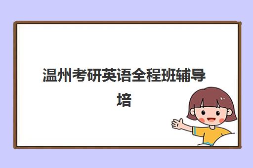 温州考研英语全程班辅导培训机构有哪些学校？2025年权威选择指南与名校推荐