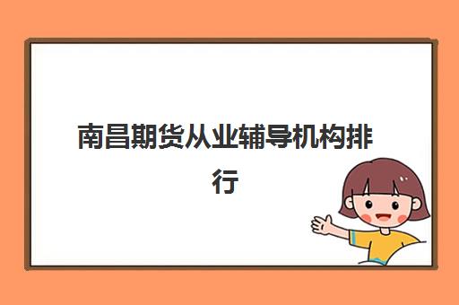 南昌期货从业辅导机构排行榜有哪些？2025年最新权威排名榜单、选择技巧与成功案例全解析