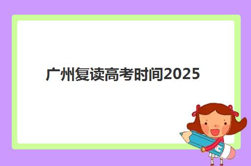 广州复读高考时间2025年公布了吗？最新政策解读、关键时间节点与全程备考规划指南