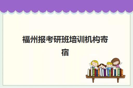 福州报考研班培训机构寄宿基地有哪些？2025年最新排名解析、择校指南与成功案例全攻略