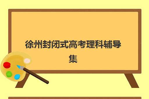 徐州封闭式高考理科辅导集训2025报名时间表如何安排？最新时间节点、各机构报名通道与科学备考全指南