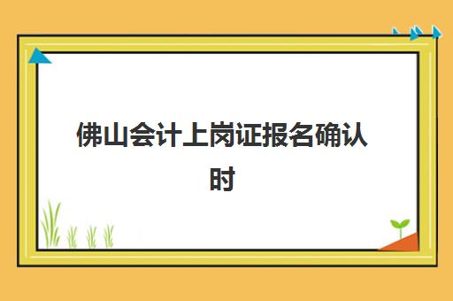 佛山会计上岗证报名确认时间表在哪看？2025年最新官方查询渠道、操作步骤与常见问题全解析
