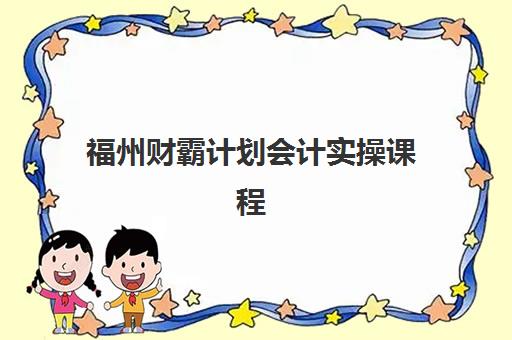 福州财霸计划会计实操课程行业年度头部机构公示如何查询?2025年权威前十排名、各机构特色解析与选择指南 福州财霸计划会计实操课程行业年度头部机构公示如何查询?2025年权威前十排名、各机构特色解析与选择指南