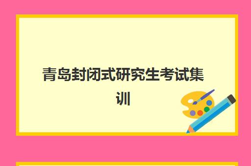 青岛封闭式研究生考试集训营预报名考点有哪些学校？2025年最新考点分布与集训营选择全指南