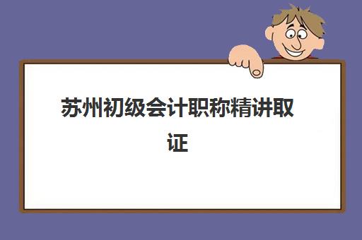 苏州初级会计职称精讲取证课程2025年时间公布如何查询？最新时间表、报名流程与科学备考全指南